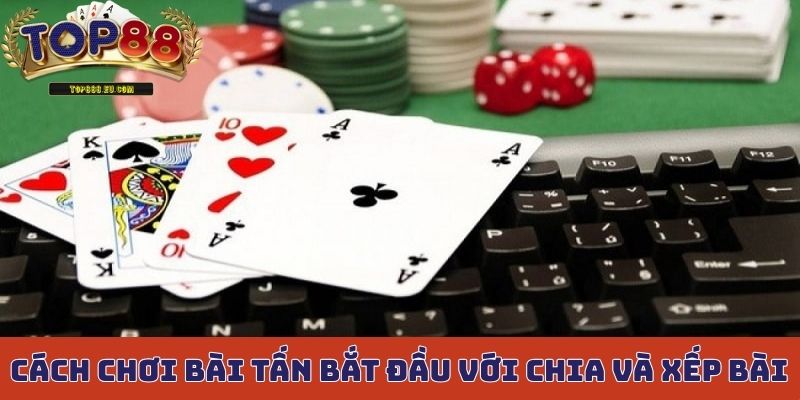 Cách chơi bài tấn bắt đầu với chia và xếp bài