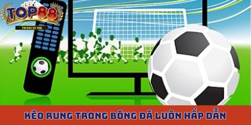 Kèo rung trong bóng đá luôn mang đến sự hấp dẫn cao